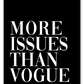 A simple, fashion typography wall art with white writeing MORE ISSUSES THAN VOGUE on black background.
