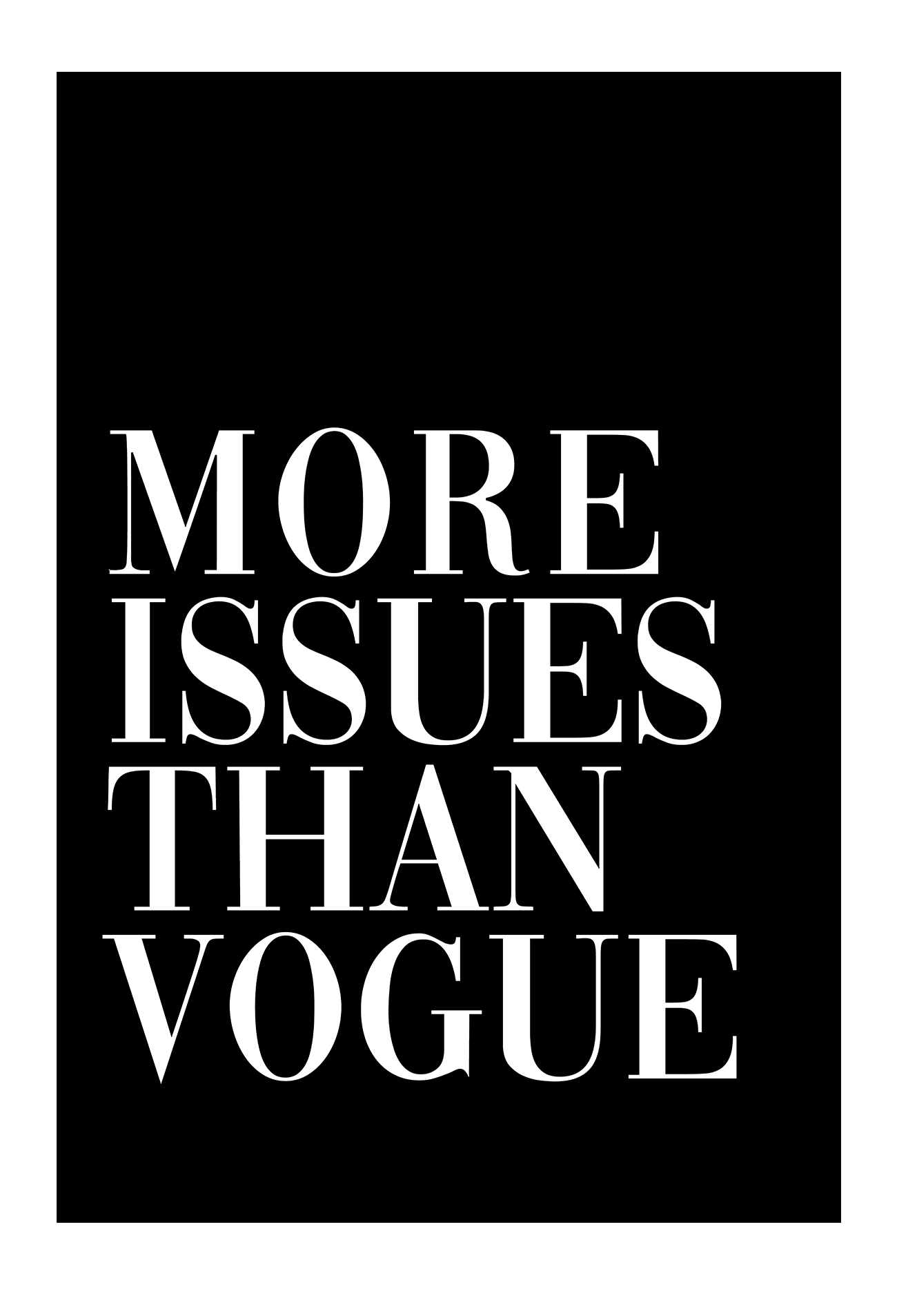 A simple, fashion typography wall art with white writeing MORE ISSUSES THAN VOGUE on black background.